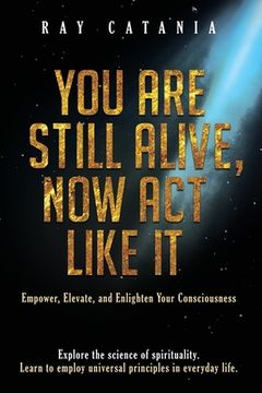 portada You Are Still Alive, Now Act Like It: Empower, Elevate, and Enlighten Your Consciousness (en Inglés)
