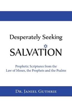 portada Desperately Seeking Salvation: Prophetic Scriptures from the Law of Moses, the Prophets and the Psalms (en Inglés)