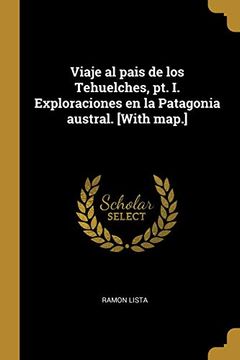 portada Viaje al Pais de los Tehuelches, pt. I. Exploraciones en la Patagonia Austral. [With Map. ]