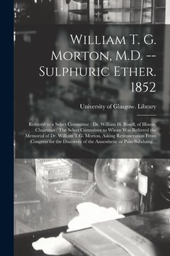 portada William T. G. Morton, M.D. -- Sulphuric Ether. 1852 [electronic Resource]: Referred to a Select Committee: Dr. William H. Bissell, of Illinois, Chairm (in English)