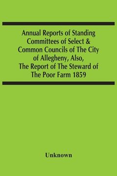 portada Annual Reports Of Standing Committees Of Select & Common Councils Of The City Of Allegheny, Also, The Report Of The Steward Of The Poor Farm 1859 (en Inglés)