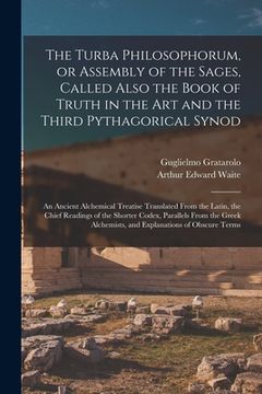portada The Turba Philosophorum, or Assembly of the Sages, Called Also the Book of Truth in the Art and the Third Pythagorical Synod; an Ancient Alchemical Tr (en Inglés)