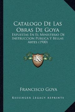 portada Catalogo de las Obras de Goya: Expuestas en el Ministerio de Instruccion Publica y Bellas Artes (1900) (in Spanish)