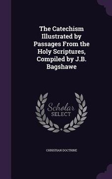 portada The Catechism Illustrated by Passages From the Holy Scriptures, Compiled by J.B. Bagshawe (en Inglés)