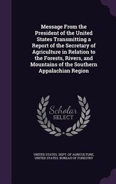 portada Message From the President of the United States Transmitting a Report of the Secretary of Agriculture in Relation to the Forests, Rivers, and Mountain