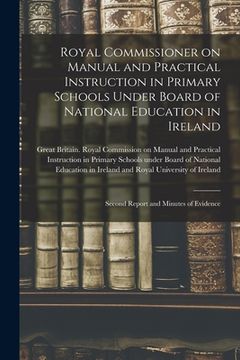 portada Royal Commissioner on Manual and Practical Instruction in Primary Schools Under Board of National Education in Ireland: Second Report and Minutes of E (en Inglés)