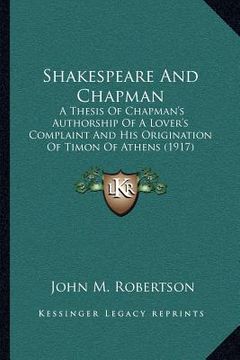 portada shakespeare and chapman: a thesis of chapman's authorship of a lover's complaint and his origination of timon of athens (1917) (en Inglés)