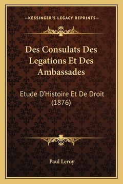 portada Des Consulats Des Legations Et Des Ambassades: Etude D'Histoire Et De Droit (1876) (en Francés)