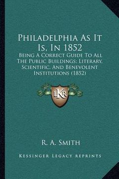 portada philadelphia as it is, in 1852: being a correct guide to all the public buildings; literary, scientific, and benevolent institutions (1852) (en Inglés)