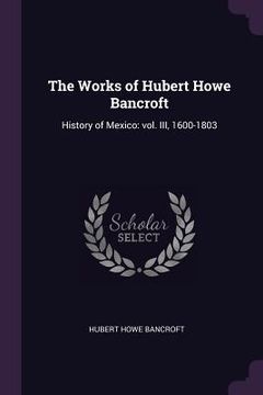 portada The Works of Hubert Howe Bancroft: History of Mexico: vol. III, 1600-1803 (en Inglés)