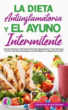 La Dieta Antiinflamatoria Y El Ayuno Intermitente: Una Guía Práctica Y Fácil Para Perder Peso Rápidamente Y Curar El Cuerpo Con Una Vida Sana Para Mej