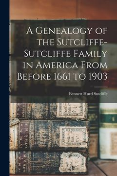 portada A Genealogy of the Sutcliffe-Sutcliffe Family in America From Before 1661 to 1903 (en Inglés)