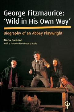 portada George Fitzmaurice: 'Wild in his Own Way': Biography of an Abbey Playwright
