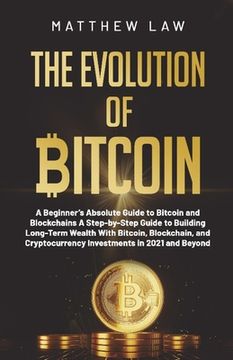 portada The Evolution of Bitcoin: A Beginner's Absolute Guide to Bitcoin and Blockchains A Step-by-Step Guide to Building Long-Term Wealth With Bitcoin, (en Inglés)