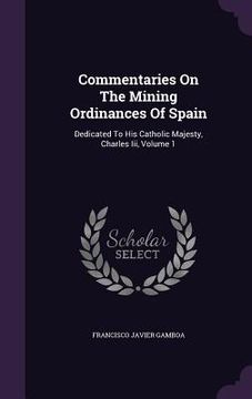 portada Commentaries On The Mining Ordinances Of Spain: Dedicated To His Catholic Majesty, Charles Iii, Volume 1