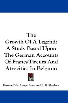 portada the growth of a legend: a study based upon the german accounts of francs-tireurs and atrocities in belgium (en Inglés)