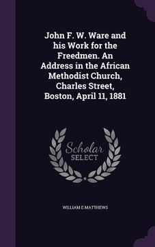 portada John F. W. Ware and his Work for the Freedmen. An Address in the African Methodist Church, Charles Street, Boston, April 11, 1881 (in English)