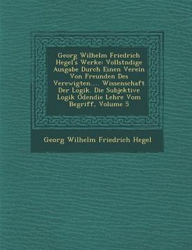 portada Georg Wilhelm Friedrich Hegel's Werke: Vollst Ndige Ausgabe Durch Einen Verein Von Freunden Des Verewigten..... Wissenschaft Der Logik. Die Subjektive (in German)