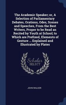 portada The Academic Speaker; or, A Selection of Parliamentary Debates, Orations, Odes, Scenes and Speeches, From the Best Writers, Proper to be Read an Recit