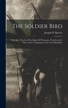 portada The Soldier Bird: "old Abe" The Live War-eagle Of Wisconsin, That Served A Three Years' Campaign In The Great Rebellion (in English)