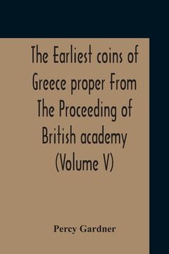 portada The Earliest Coins Of Greece Proper From The Proceeding Of British Academy (Volume V) (en Inglés)
