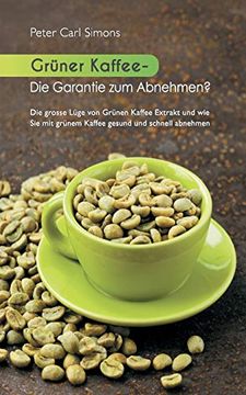 portada Grüner Kaffee - die Garantie zum Abnehmen? Die Grosse Lüge vom Grünen Kaffee-Extrakt und wie sie mit Grünem Kaffee Gesund und Schnell Abnehmen. (en Alemán)