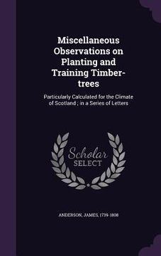 portada Miscellaneous Observations on Planting and Training Timber-trees: Particularly Calculated for the Climate of Scotland; in a Series of Letters (en Inglés)
