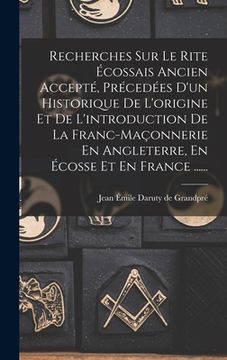 portada Recherches Sur Le Rite Écossais Ancien Accepté, Précedées D'un Historique De L'origine Et De L'introduction De La Franc-maçonnerie En Angleterre, En É (en Francés)