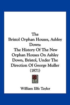 portada the bristol orphan houses, ashley down: the history of the new orphan houses on ashley down, bristol, under the direction of george muller (1871) (en Inglés)