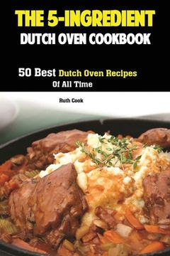 portada The 5-Ingredient Dutch Oven Cookbook: 50 Best Dutch Oven Recipes Of All Time (en Inglés)