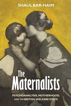 portada The Maternalists: Psychoanalysis, Motherhood, and the British Welfare State (en Inglés)