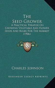 portada the seed grower: a practical treatise on growing vegetable and flower seeds and bulbs for the market (1906) (en Inglés)