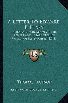 portada a letter to edward b pusey: being a vindication of the tenets and character of wesleyan methodists (1843) (en Inglés)