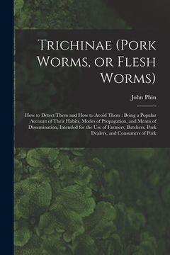 portada Trichinae (pork Worms, or Flesh Worms): How to Detect Them and How to Avoid Them: Being a Popular Account of Their Habits, Modes of Propagation, and M (en Inglés)