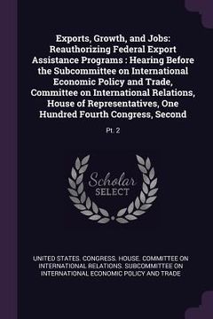 portada Exports, Growth, and Jobs: Reauthorizing Federal Export Assistance Programs: Hearing Before the Subcommittee on International Economic Policy and (in English)