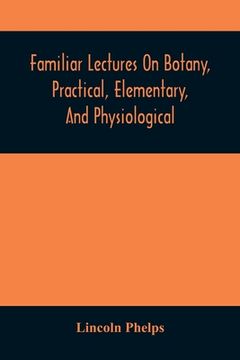 portada Familiar Lectures on Botany, Practical, Elementary, and Physiological: With an Appendix, Containing Descriptions of the Plants of the United States. The use of Seminaries and Private Students (en Inglés)