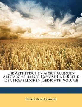 portada Die Asthetischen Anschauungen Aristarchs in Der Exegese Und Kritik Der Homerischen Gedichte, Volume 1 (in German)