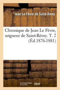 portada Chronique de Jean Le Fevre, Seigneur de Saint-Remy. T. 2 (Ed.1876-1881) (Histoire)
