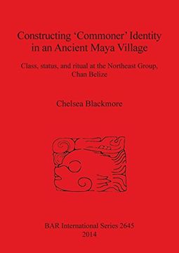 portada Constructing 'Commoner' Identity in an Ancient Maya Village: Class, status, and ritual at the Northeast Group, Chan Belize (BAR International Series)