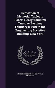 portada Dedication of Memorial Tablet to Robert Henry Thurston Tuesday Evening, February 8, 1910 in the Engineering Societies Building, New York (en Inglés)
