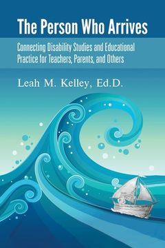 portada The Person Who Arrives: Connecting Disability Studies and Educational Practice for Teachers, Parents, and Others