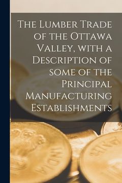 portada The Lumber Trade of the Ottawa Valley, With a Description of Some of the Principal Manufacturing Establishments [microform] (in English)