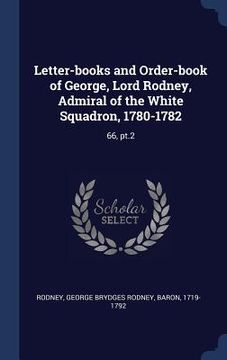 portada Letter-books and Order-book of George, Lord Rodney, Admiral of the White Squadron, 1780-1782: 66, pt.2 (en Inglés)