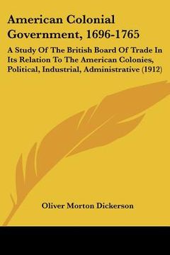 portada american colonial government, 1696-1765: a study of the british board of trade in its relation to the american colonies, political, industrial, admini (en Inglés)