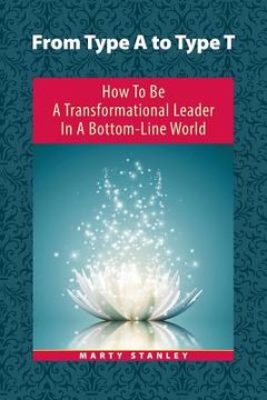 portada From Type A to Type T: How to Be A Transformational Leader in a Bottom-Line World (in English)