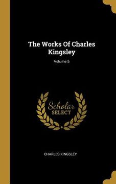 portada The Works Of Charles Kingsley; Volume 5 (en Inglés)