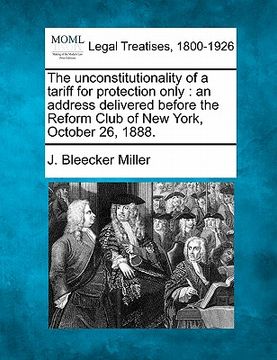 portada the unconstitutionality of a tariff for protection only: an address delivered before the reform club of new york, october 26, 1888.