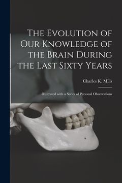 portada The Evolution of Our Knowledge of the Brain During the Last Sixty Years: Illustrated With a Series of Personal Observations (en Inglés)