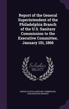 portada Report of the General Superintendent of the Philadelphia Branch of the U.S. Sanitary Commission to the Executive Committee, January 1St, 1866