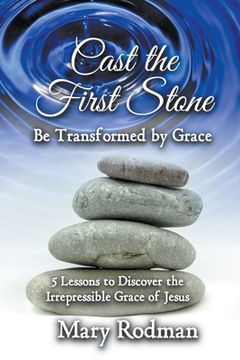 portada Cast the First Stone be Transformed by Grace: 5 Lessons to Discover the Irrepressible Grace of Jesus